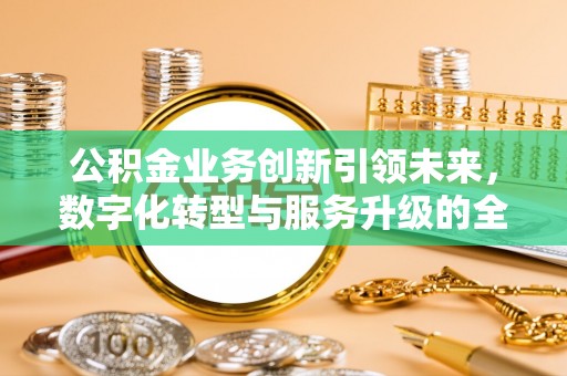 永宁公积金业务创新引领未来，数字化转型与服务升级的全新篇章