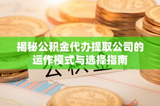 永宁揭秘公积金代办提取公司的运作模式与选择指南