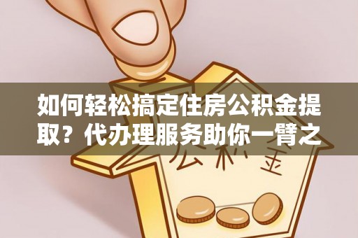 永宁如何轻松搞定住房公积金提取？代办理服务助你一臂之力
