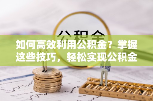 永宁如何高效利用公积金？掌握这些技巧，轻松实现公积金代办提取
