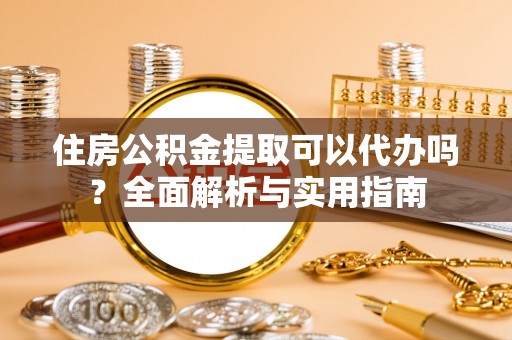 永宁住房公积金提取可以代办吗？全面解析与实用指南