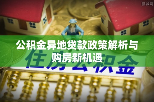 永宁公积金异地贷款政策解析与购房新机遇