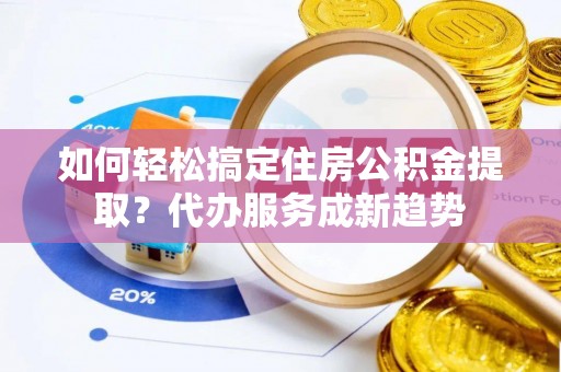 永宁如何轻松搞定住房公积金提取？代办服务成新趋势