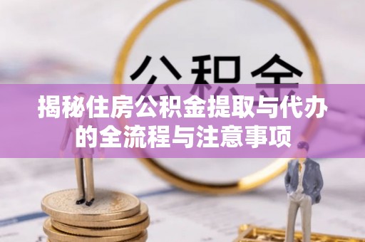 永宁揭秘住房公积金提取与代办的全流程与注意事项