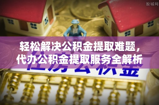 永宁轻松解决公积金提取难题，代办公积金提取服务全解析