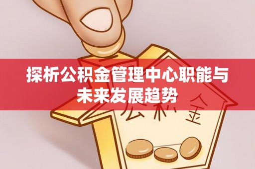 永宁探析公积金管理中心职能与未来发展趋势