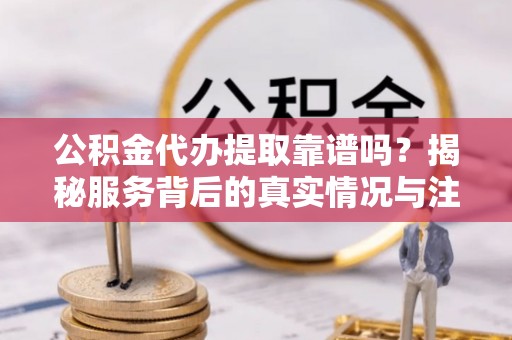 永宁公积金代办提取靠谱吗？揭秘服务背后的真实情况与注意事项