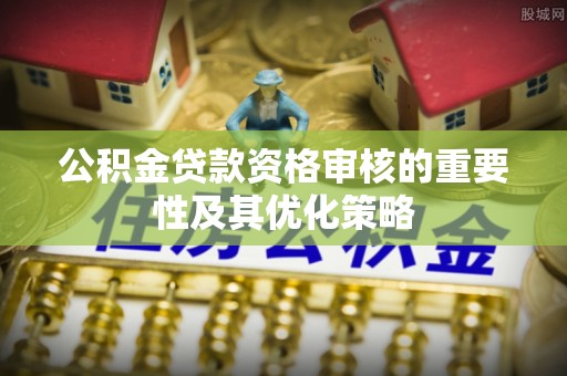 永宁公积金贷款资格审核的重要性及其优化策略