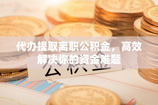 永宁代办提取离职公积金，高效解决你的资金难题