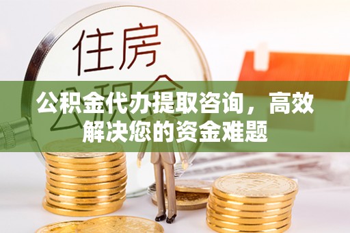 永宁公积金代办提取咨询，高效解决您的资金难题
