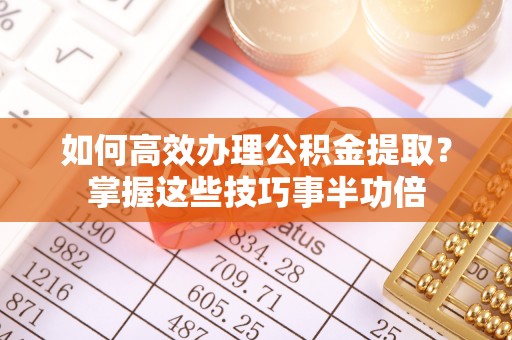 永宁如何高效办理公积金提取？掌握这些技巧事半功倍
