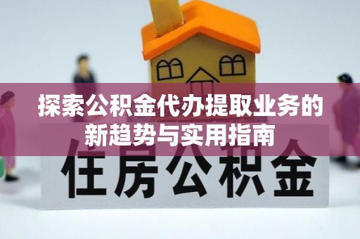 永宁探索公积金代办提取业务的新趋势与实用指南