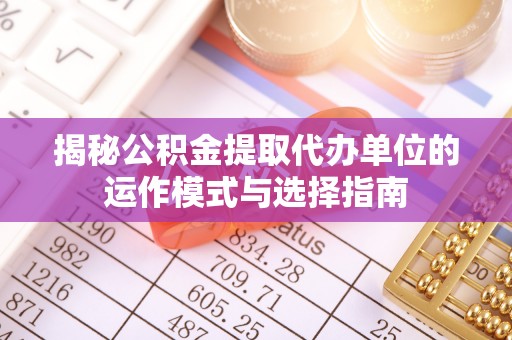 永宁揭秘公积金提取代办单位的运作模式与选择指南
