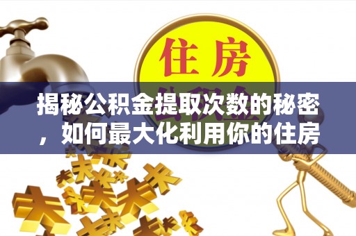 永宁揭秘公积金提取次数的秘密，如何最大化利用你的住房基金