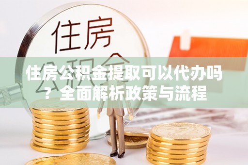 永宁住房公积金提取可以代办吗？全面解析政策与流程