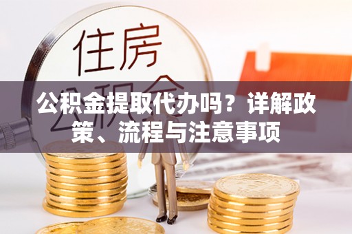 永宁公积金提取代办吗？详解政策、流程与注意事项
