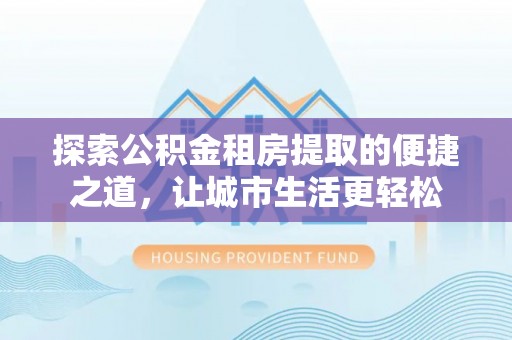 永宁探索公积金租房提取的便捷之道，让城市生活更轻松
