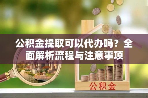 永宁公积金提取可以代办吗？全面解析流程与注意事项