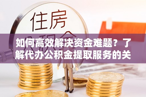 永宁如何高效解决资金难题？了解代办公积金提取服务的关键步骤与优势