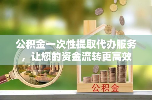永宁公积金一次性提取代办服务，让您的资金流转更高效