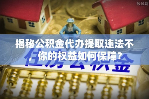 永宁揭秘公积金代办提取违法不，你的权益如何保障？