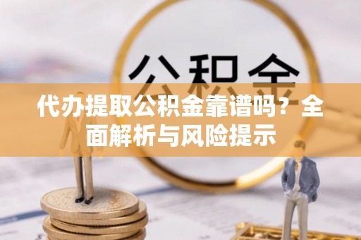 永宁代办提取公积金靠谱吗？全面解析与风险提示