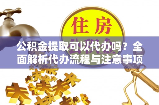 永宁公积金提取可以代办吗？全面解析代办流程与注意事项