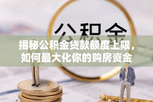 永宁揭秘公积金贷款额度上限，如何最大化你的购房资金
