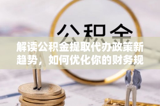 永宁解读公积金提取代办政策新趋势，如何优化你的财务规划