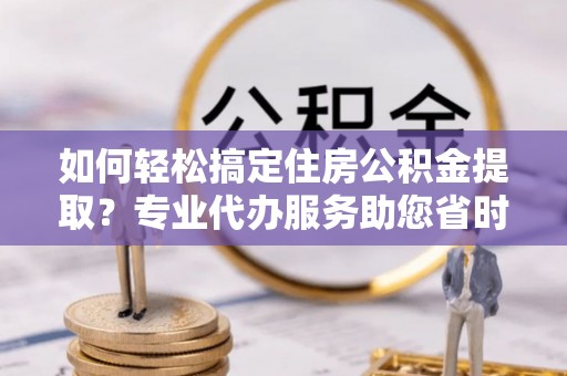 永宁如何轻松搞定住房公积金提取？专业代办服务助您省时省心